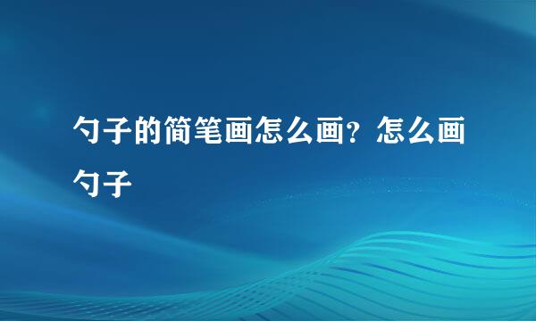 勺子的简笔画怎么画？怎么画勺子