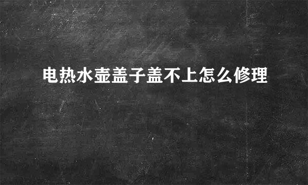 电热水壶盖子盖不上怎么修理