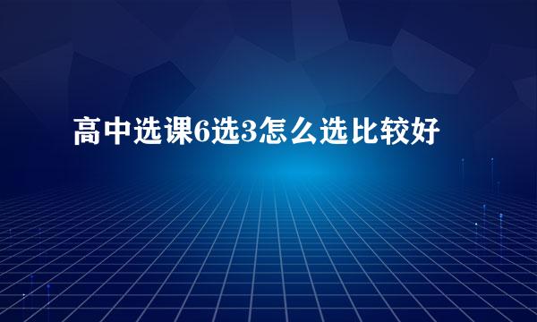 高中选课6选3怎么选比较好