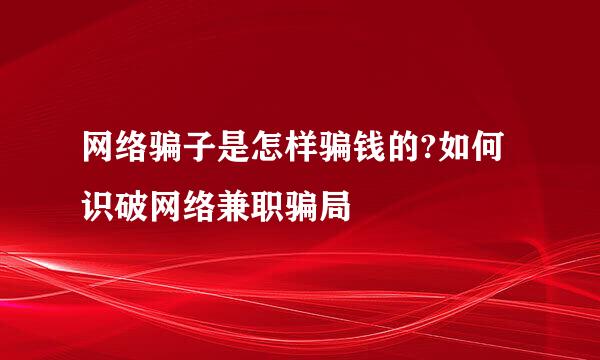 网络骗子是怎样骗钱的?如何识破网络兼职骗局