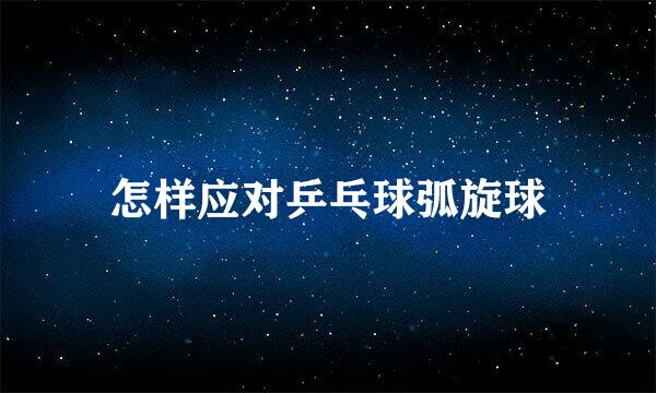 怎样应对乒乓球弧旋球
