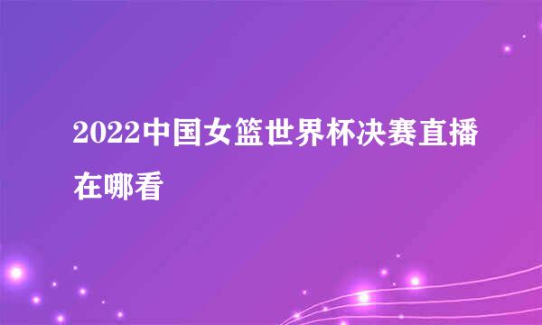 2022中国女篮世界杯决赛直播在哪看