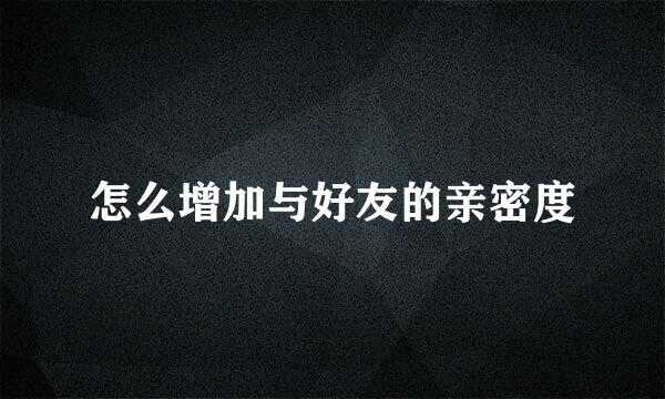 怎么增加与好友的亲密度