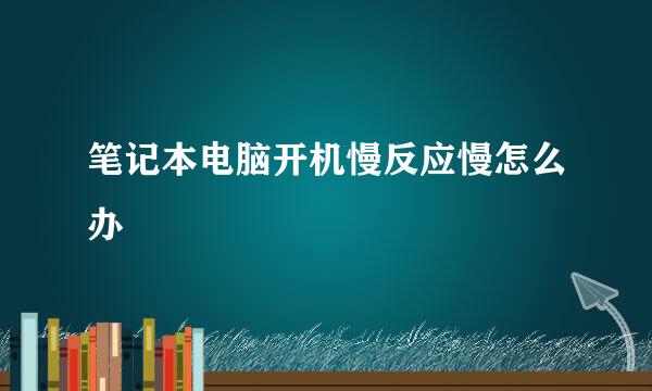 笔记本电脑开机慢反应慢怎么办