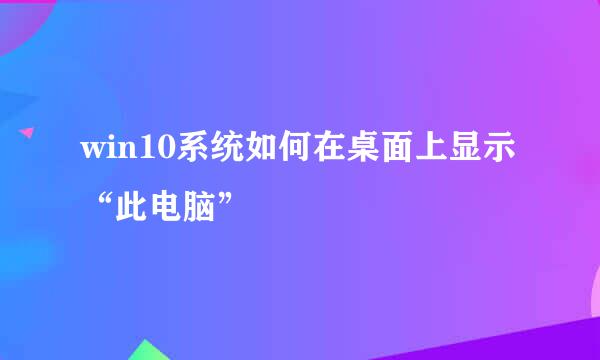 win10系统如何在桌面上显示“此电脑”