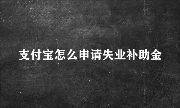 支付宝怎么申请失业补助金
