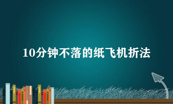 10分钟不落的纸飞机折法