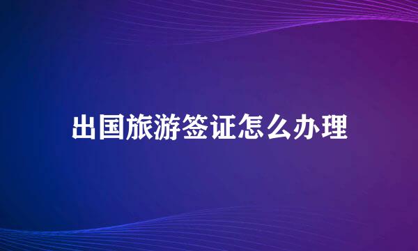 出国旅游签证怎么办理