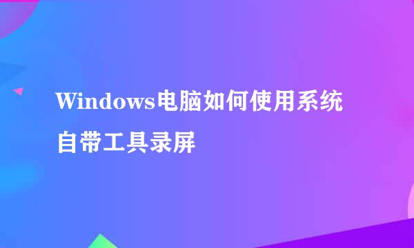 Windows电脑如何使用系统自带工具录屏