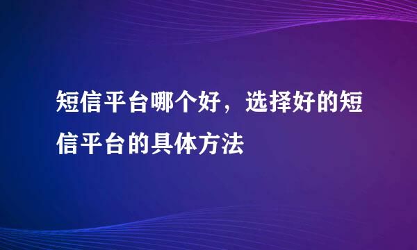 短信平台哪个好，选择好的短信平台的具体方法