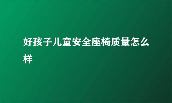 好孩子儿童安全座椅质量怎么样