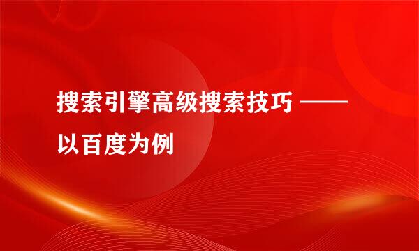搜索引擎高级搜索技巧 ——以百度为例