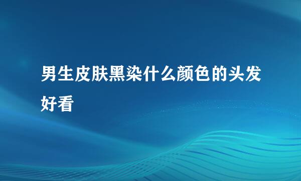 男生皮肤黑染什么颜色的头发好看