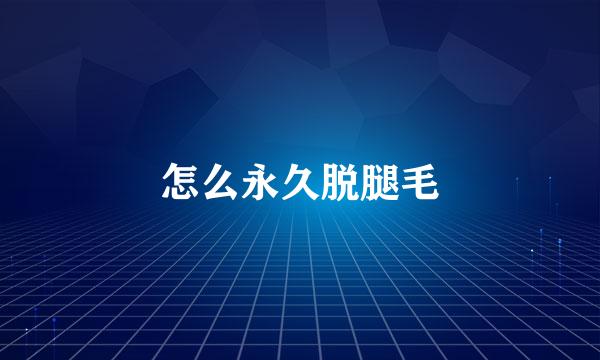 怎么永久脱腿毛