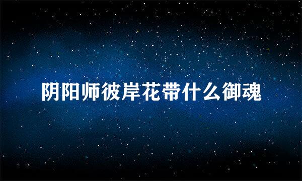 阴阳师彼岸花带什么御魂