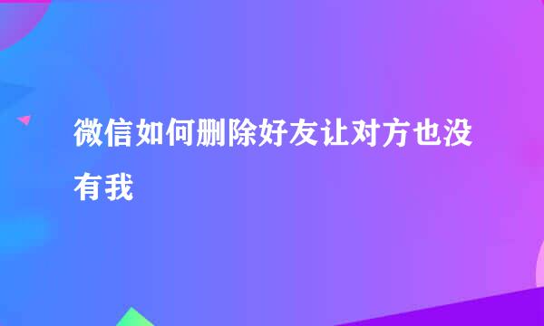 微信如何删除好友让对方也没有我