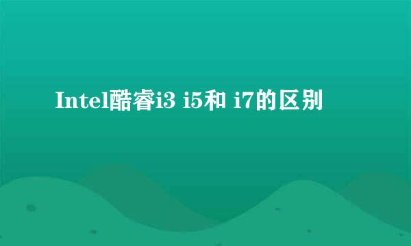 Intel酷睿i3 i5和 i7的区别