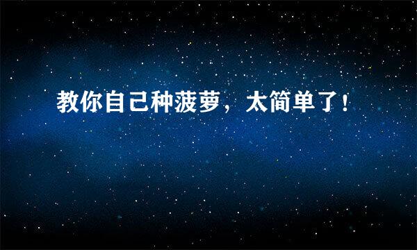 教你自己种菠萝，太简单了！