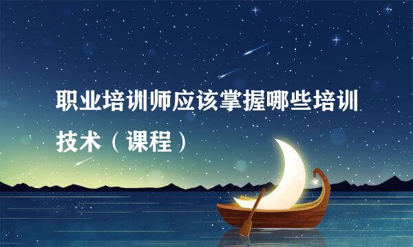 职业培训师应该掌握哪些培训技术（课程）