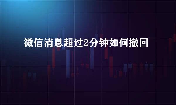 微信消息超过2分钟如何撤回