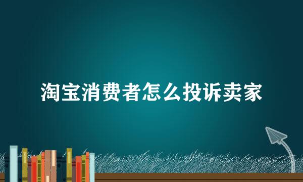 淘宝消费者怎么投诉卖家