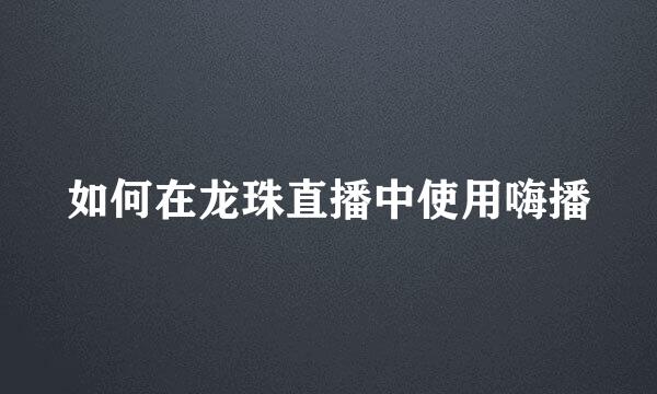 如何在龙珠直播中使用嗨播