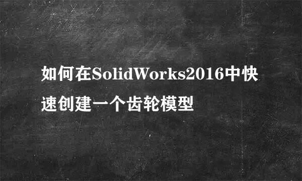 如何在SolidWorks2016中快速创建一个齿轮模型