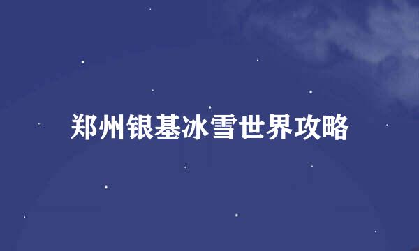 郑州银基冰雪世界攻略