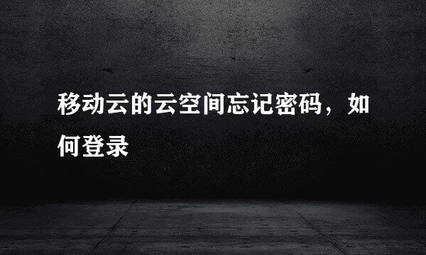 移动云的云空间忘记密码，如何登录