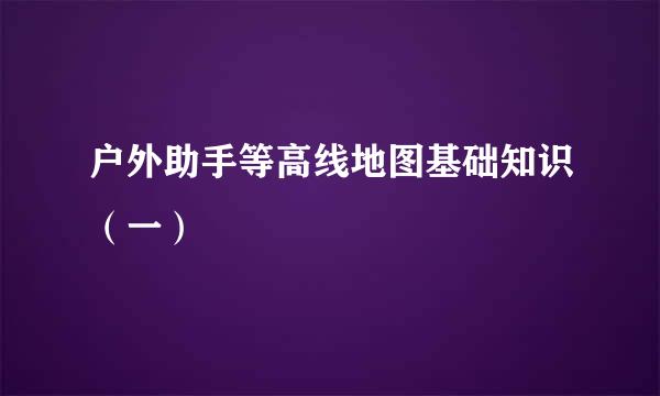 户外助手等高线地图基础知识（一）