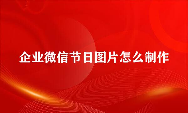 企业微信节日图片怎么制作
