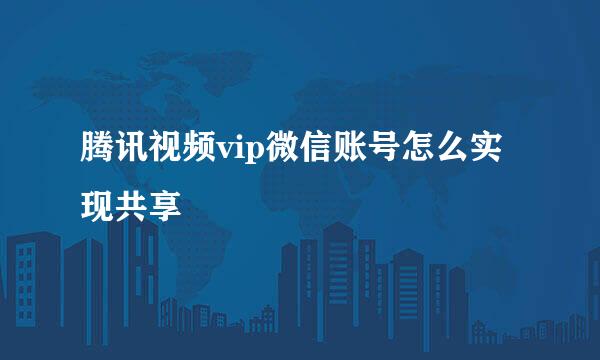 腾讯视频vip微信账号怎么实现共享