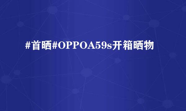 #首晒#OPPOA59s开箱晒物