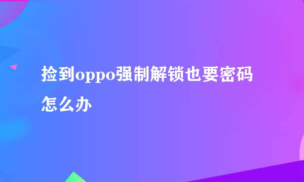 捡到oppo强制解锁也要密码怎么办