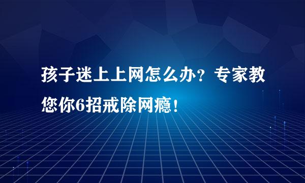 孩子迷上上网怎么办？专家教您你6招戒除网瘾！