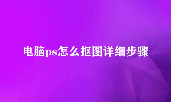 电脑ps怎么抠图详细步骤