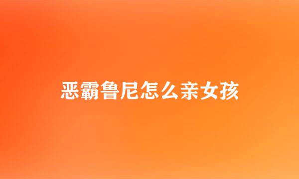 恶霸鲁尼怎么亲女孩