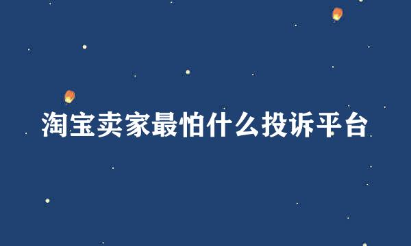 淘宝卖家最怕什么投诉平台