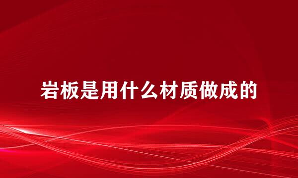 岩板是用什么材质做成的
