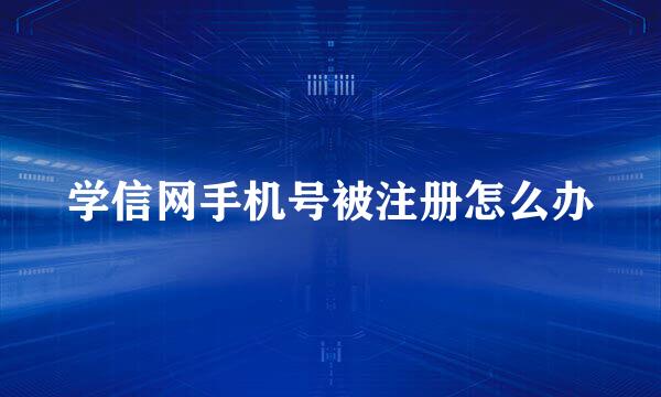 学信网手机号被注册怎么办