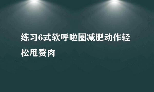 练习6式软呼啦圈减肥动作轻松甩赘肉