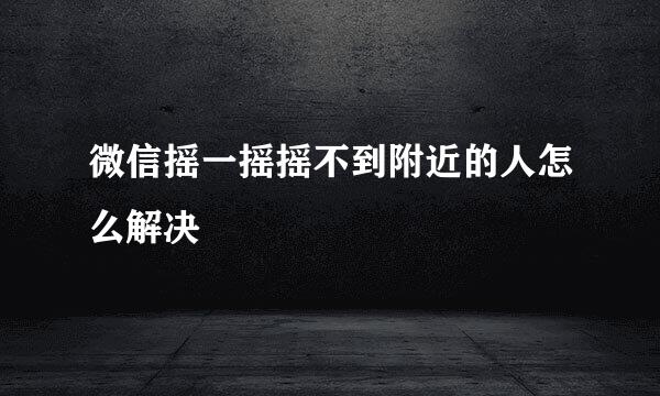 微信摇一摇摇不到附近的人怎么解决
