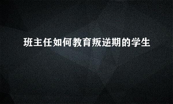 班主任如何教育叛逆期的学生
