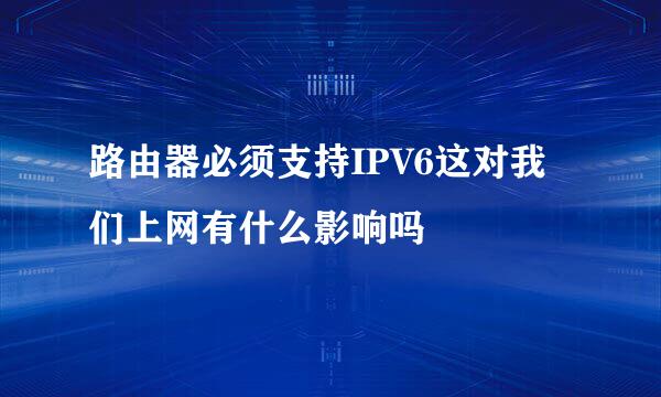 路由器必须支持IPV6这对我们上网有什么影响吗