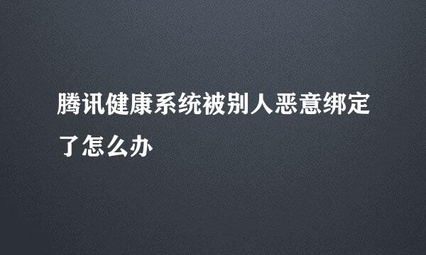 腾讯健康系统被别人恶意绑定了怎么办