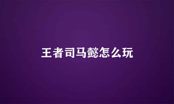 王者司马懿怎么玩