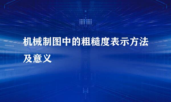 机械制图中的粗糙度表示方法及意义
