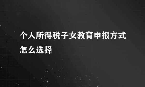 个人所得税子女教育申报方式怎么选择