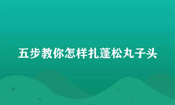 五步教你怎样扎蓬松丸子头