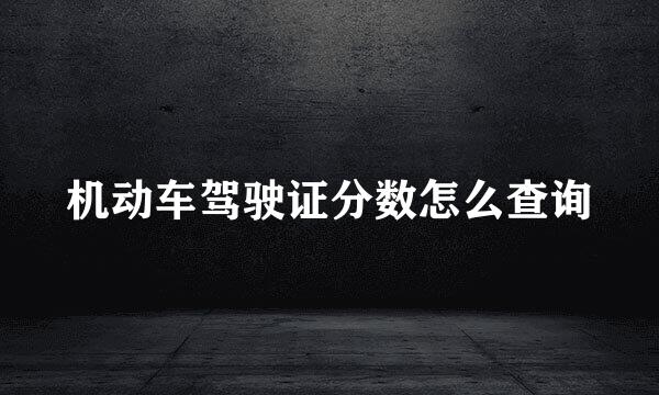 机动车驾驶证分数怎么查询